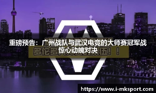 重磅预告：广州战队与武汉电竞的大师赛冠军战惊心动魄对决